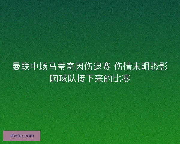 曼联中场马蒂奇因伤退赛 伤情未明恐影响球队接下来的比赛