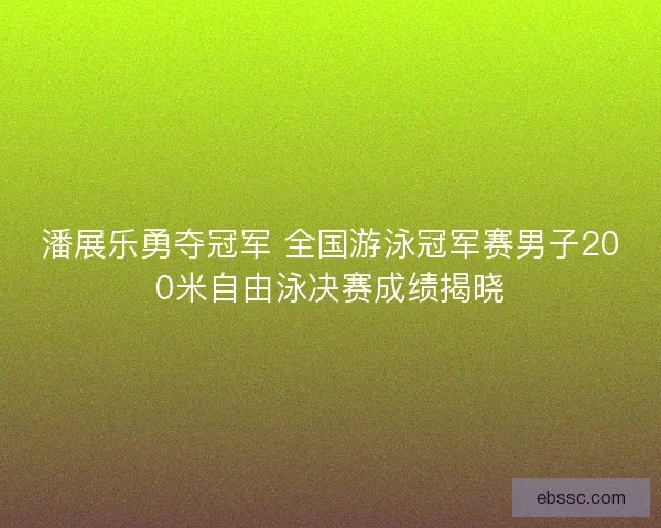 潘展乐勇夺冠军 全国游泳冠军赛男子200米自由泳决赛成绩揭晓