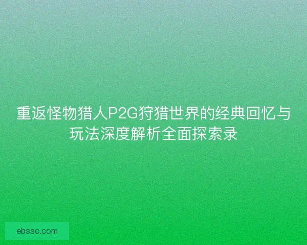 重返怪物猎人P2G狩猎世界的经典回忆与玩法深度解析全面探索录